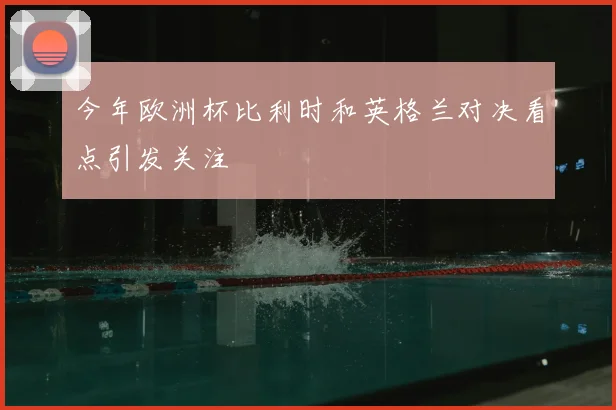 今年欧洲杯比利时和英格兰对决看点引发关注