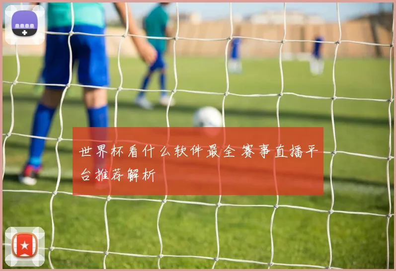 世界杯看什么软件最全 赛事直播平台推荐解析