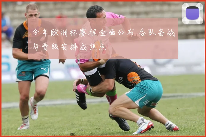 今年欧洲杯赛程全面公布 各队备战与晋级安排成焦点