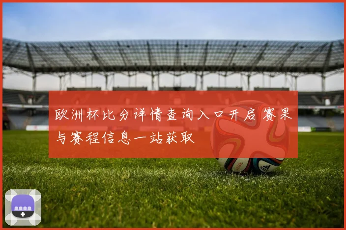 欧洲杯比分详情查询入口开启 赛果与赛程信息一站获取