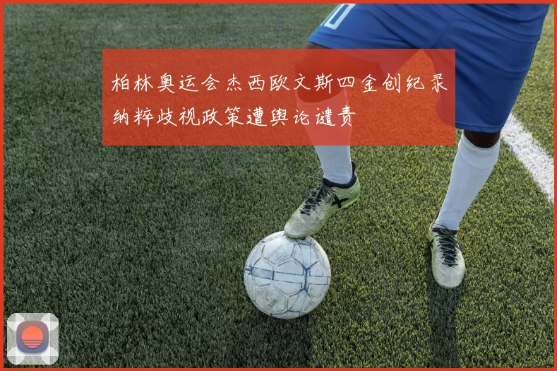 柏林奥运会杰西欧文斯四金创纪录纳粹歧视政策遭舆论谴责