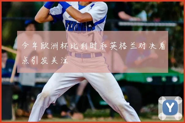 今年欧洲杯比利时和英格兰对决看点引发关注