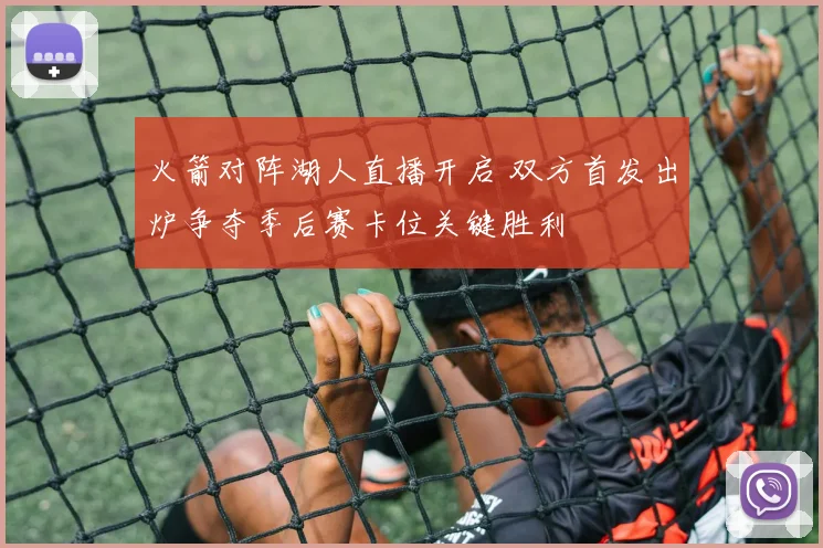 火箭对阵湖人直播开启 双方首发出炉争夺季后赛卡位关键胜利