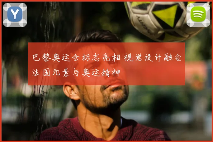 巴黎奥运会标志亮相 视觉设计融合法国元素与奥运精神