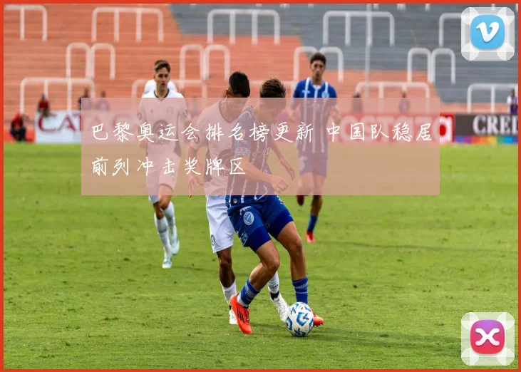 巴黎奥运会排名榜更新 中国队稳居前列冲击奖牌区