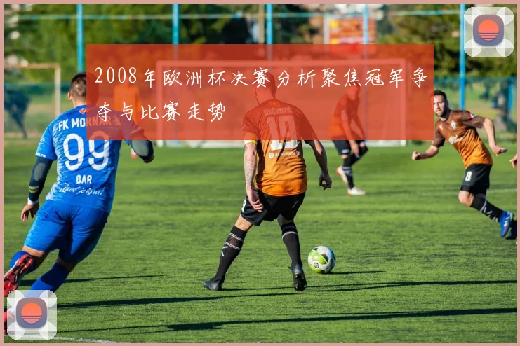 2008年欧洲杯决赛分析聚焦冠军争夺与比赛走势