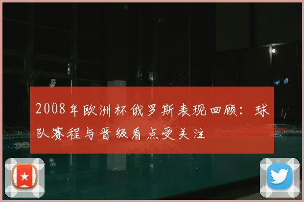 2008年欧洲杯俄罗斯表现回顾:球队赛程与晋级看点受关注