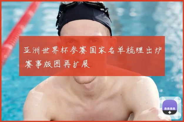 亚洲世界杯参赛国家名单梳理出炉 赛事版图再扩展