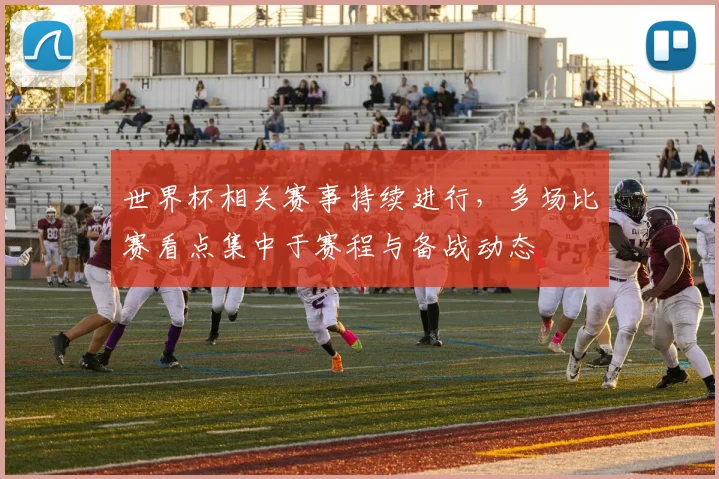世界杯相关赛事持续进行,多场比赛看点集中于赛程与备战动态
