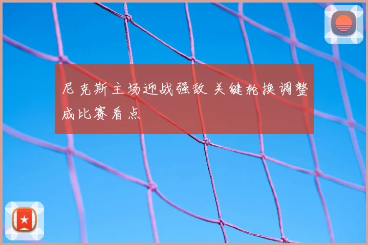 尼克斯主场迎战强敌 关键轮换调整成比赛看点