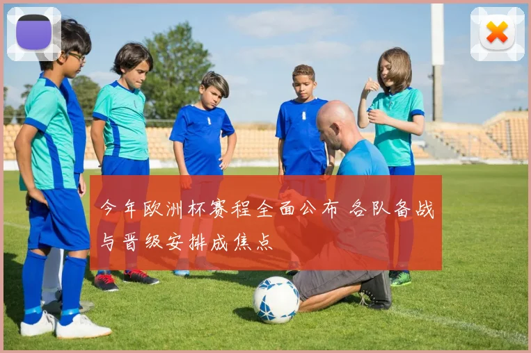 今年欧洲杯赛程全面公布 各队备战与晋级安排成焦点