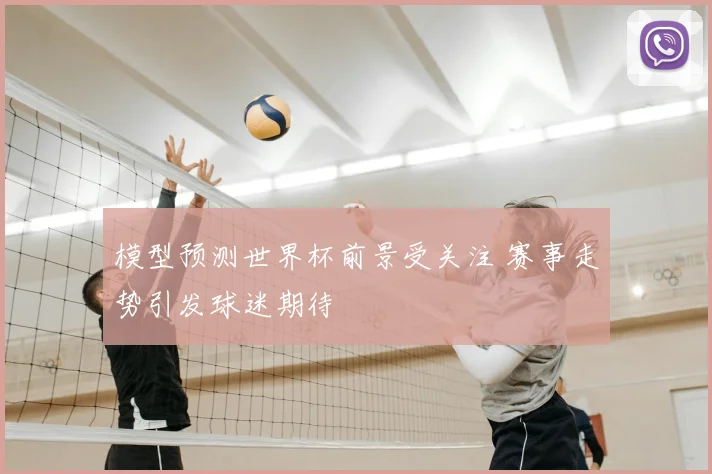 模型预测世界杯前景受关注 赛事走势引发球迷期待