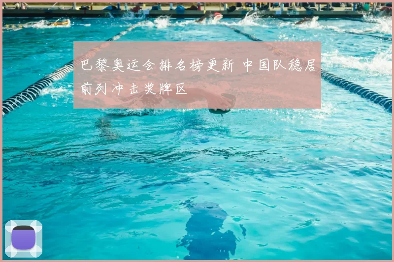 巴黎奥运会排名榜更新 中国队稳居前列冲击奖牌区
