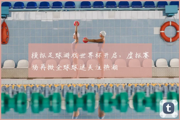 模拟足球游戏世界杯开启,虚拟赛场再掀全球球迷关注热潮