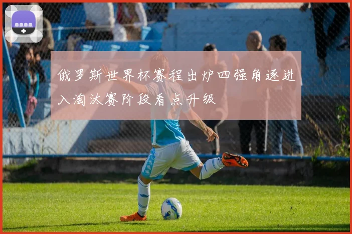 俄罗斯世界杯赛程出炉四强角逐进入淘汰赛阶段看点升级