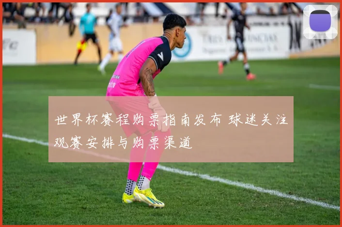 世界杯赛程购票指南发布 球迷关注观赛安排与购票渠道