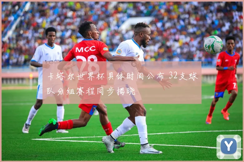 卡塔尔世界杯具体时间公布 32支球队分组赛程同步揭晓