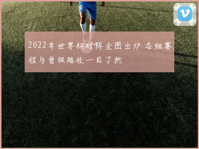 2022年世界杯对阵全图出炉 各组赛程与晋级路径一目了然