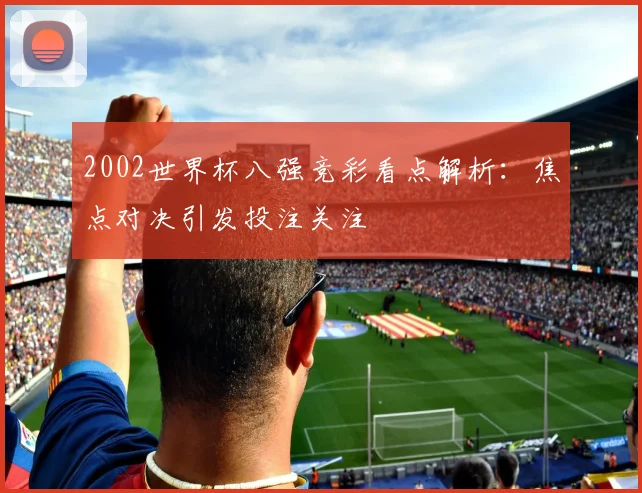 2002世界杯八强竞彩看点解析：焦点对决引发投注关注