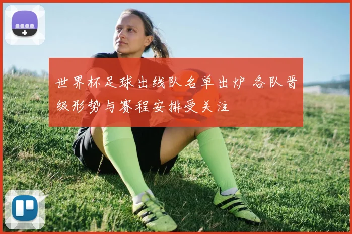 世界杯足球出线队名单出炉 各队晋级形势与赛程安排受关注