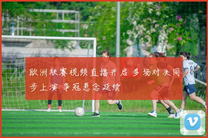 欧洲联赛视频直播开启 多场对决同步上演 争冠悬念延续