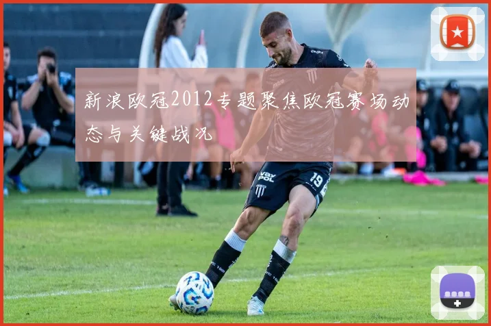 新浪欧冠2012专题聚焦欧冠赛场动态与关键战况