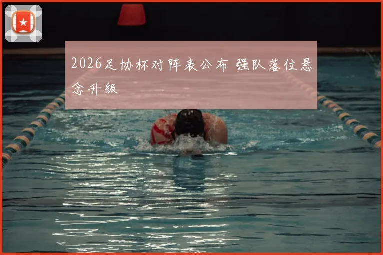 2026足协杯对阵表公布 强队落位悬念升级
