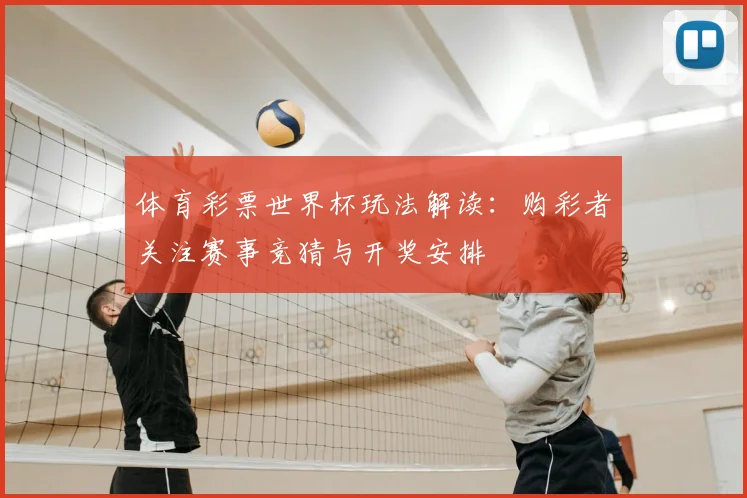 体育彩票世界杯玩法解读：购彩者关注赛事竞猜与开奖安排
