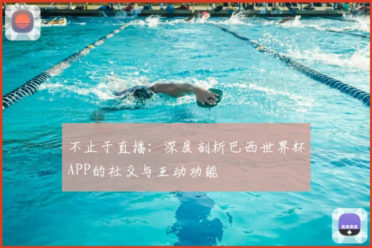 不止于直播:深度剖析巴西世界杯APP的社交与互动功能