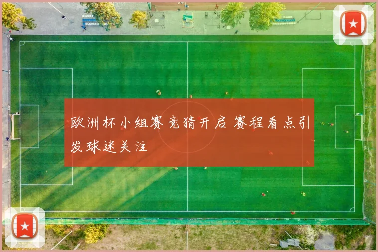 欧洲杯小组赛竞猜开启 赛程看点引发球迷关注
