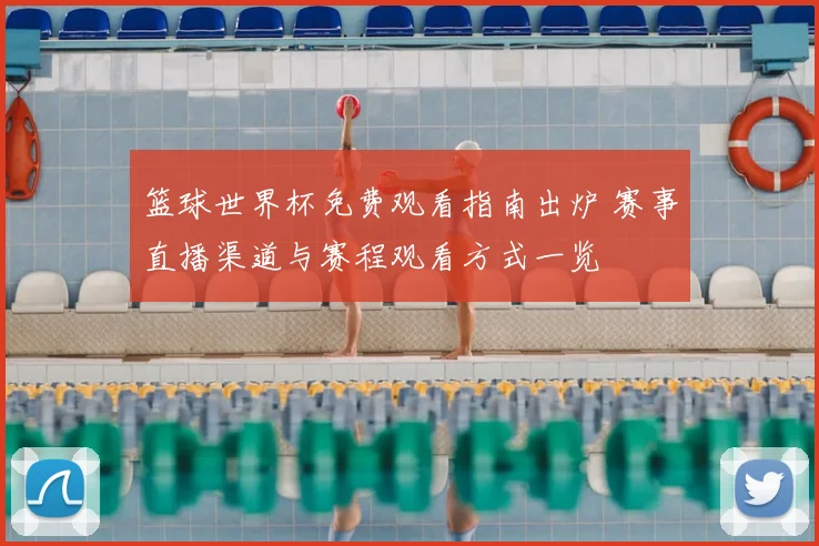 篮球世界杯免费观看指南出炉 赛事直播渠道与赛程观看方式一览