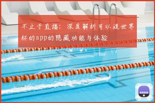 不止于直播：深度解析可以追世界杯的app的隐藏功能与体验