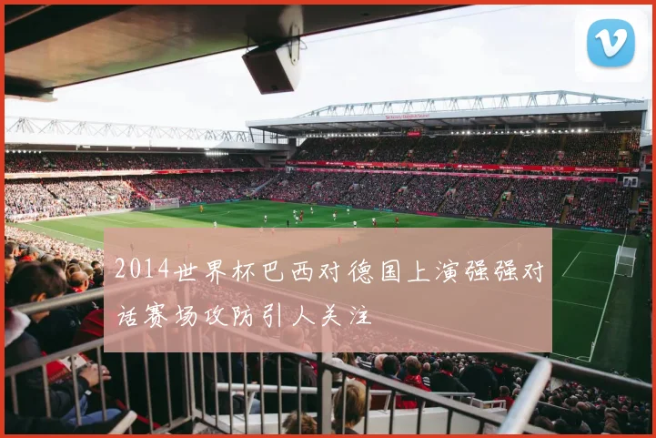 2014世界杯巴西对德国上演强强对话赛场攻防引人关注