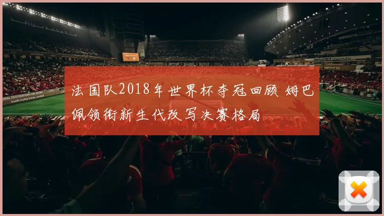 法国队2018年世界杯夺冠回顾 姆巴佩领衔新生代改写决赛格局
