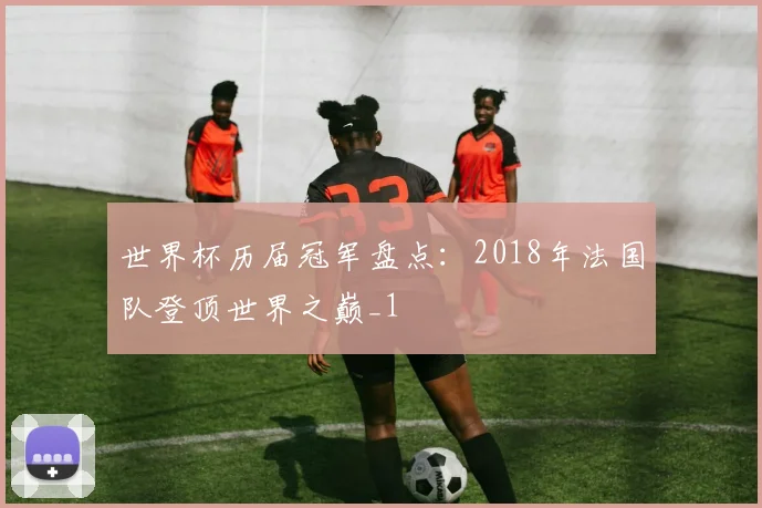 世界杯历届冠军盘点:2018年法国队登顶世界之巅_1