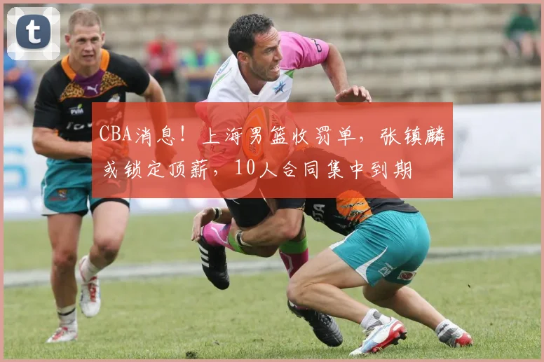 CBA消息！上海男篮收罚单，张镇麟或锁定顶薪，10人合同集中到期