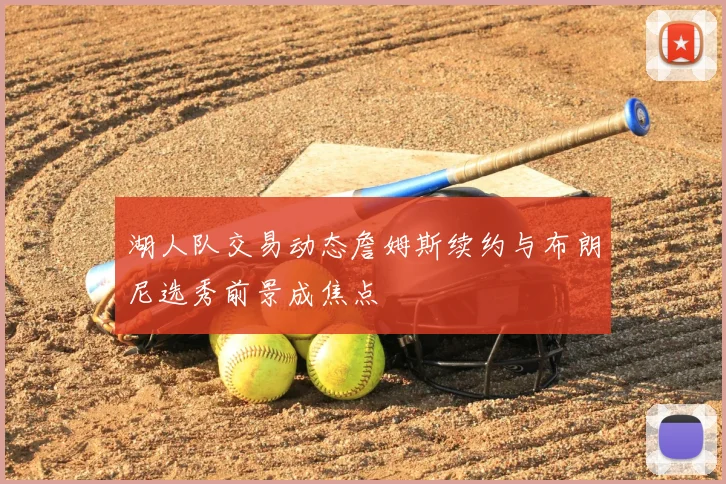 湖人队交易动态詹姆斯续约与布朗尼选秀前景成焦点