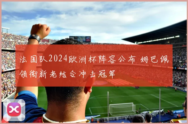 法国队2024欧洲杯阵容公布 姆巴佩领衔新老结合冲击冠军