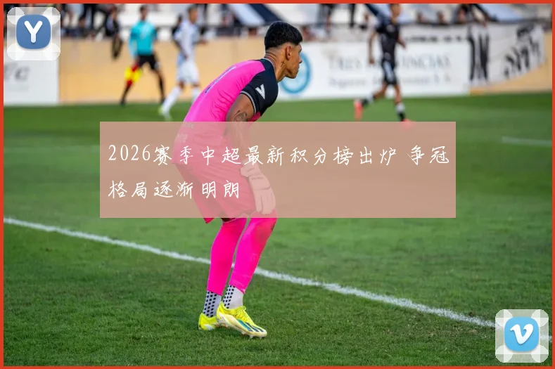 2026赛季中超最新积分榜出炉 争冠格局逐渐明朗