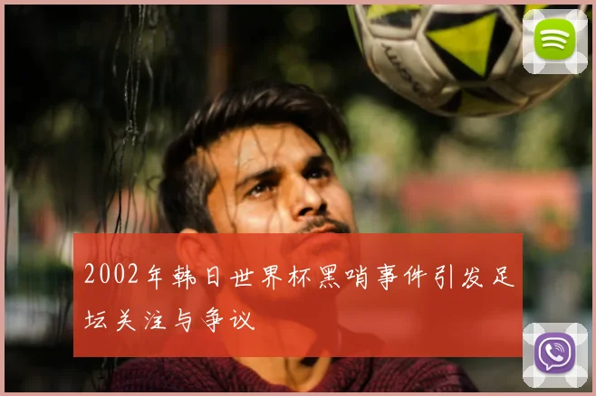 2002年韩日世界杯黑哨事件引发足坛关注与争议