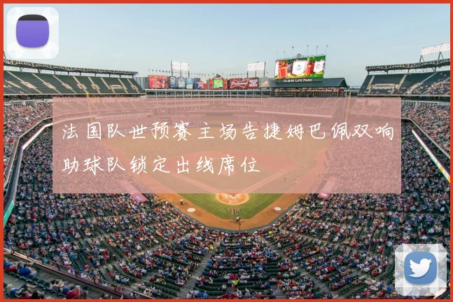 法国队世预赛主场告捷姆巴佩双响助球队锁定出线席位