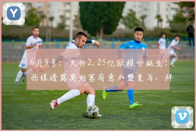 6月9号:天价2.25亿欧报价诞生!西媒透露奥利塞有意加盟皇马,拜仁提出唯一要求_欧元_阿森纳_皇家马德里