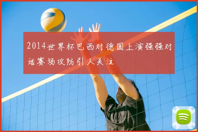 2014世界杯巴西对德国上演强强对话赛场攻防引人关注