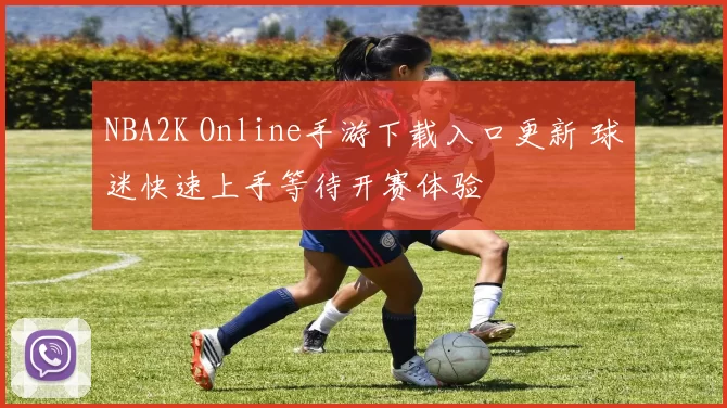 NBA2K Online手游下载入口更新 球迷快速上手等待开赛体验