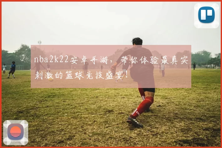 nba2k22安卓手游，带你体验最真实刺激的篮球竞技盛宴！