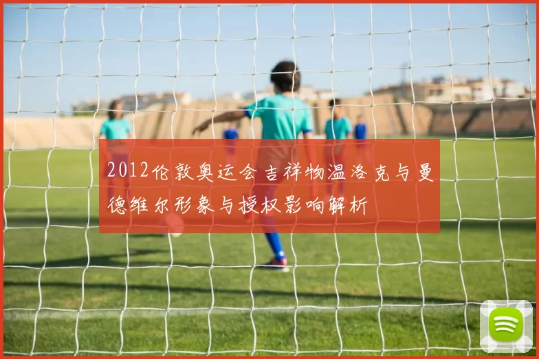 2012伦敦奥运会吉祥物温洛克与曼德维尔形象与授权影响解析