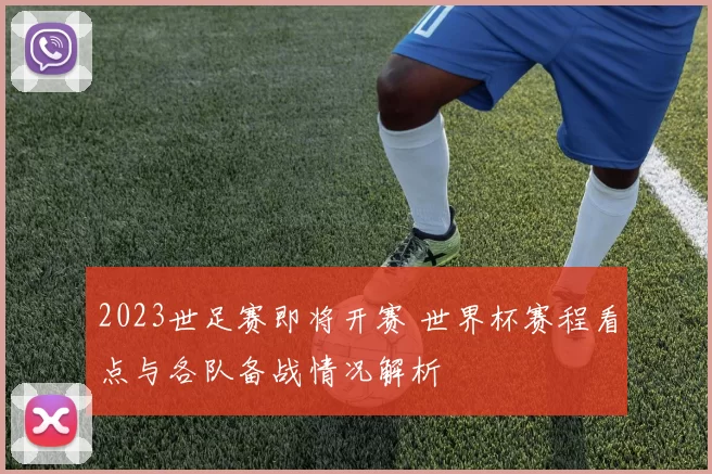 2023世足赛即将开赛 世界杯赛程看点与各队备战情况解析