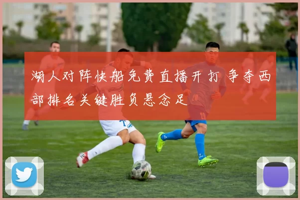 湖人对阵快船免费直播开打 争夺西部排名关键胜负悬念足