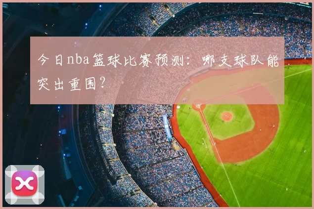今日nba篮球比赛预测：哪支球队能突出重围？