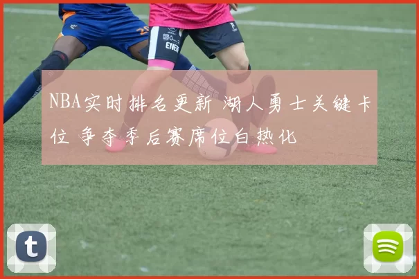 NBA实时排名更新 湖人勇士关键卡位 争夺季后赛席位白热化